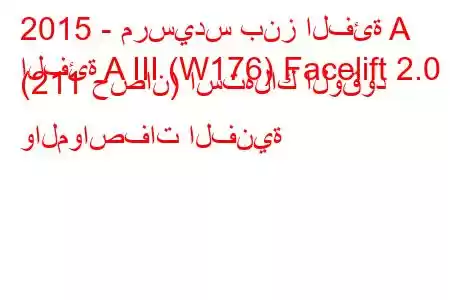 2015 - مرسيدس بنز الفئة A
الفئة A III (W176) Facelift 2.0 (211 حصان) استهلاك الوقود والمواصفات الفنية