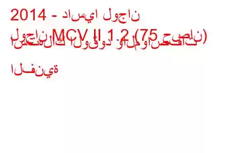 2014 - داسيا لوجان
لوجان MCV II 1.2 (75 حصان) استهلاك الوقود والمواصفات الفنية