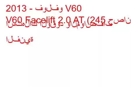 2013 - فولفو V60
V60 Facelift 2.0 AT (245 حصان) استهلاك الوقود والمواصفات الفنية