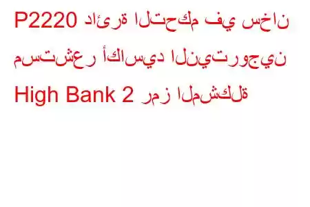 P2220 دائرة التحكم في سخان مستشعر أكاسيد النيتروجين High Bank 2 رمز المشكلة