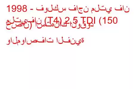 1998 - فولكس فاجن ملتي فان
ملتيفان (T4) 2.5 TDI (150 حصان) استهلاك الوقود والمواصفات الفنية