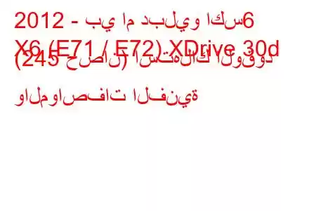 2012 - بي ام دبليو اكس6
X6 (E71 / E72) XDrive 30d (245 حصان) استهلاك الوقود والمواصفات الفنية