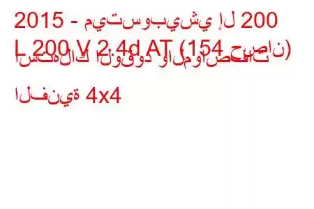 2015 - ميتسوبيشي إل 200
L 200 V 2.4d AT (154 حصان) استهلاك الوقود والمواصفات الفنية 4x4