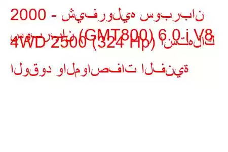 2000 - شيفروليه سوبربان
سوبربان (GMT800) 6.0 i V8 4WD 2500 (324 Hp) استهلاك الوقود والمواصفات الفنية