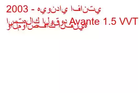 2003 - هيونداي افانتي
استهلاك الوقود Avante 1.5 VVT والمواصفات الفنية