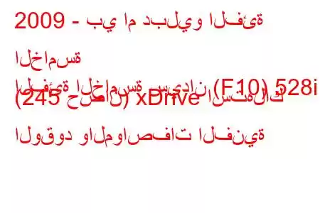 2009 - بي ام دبليو الفئة الخامسة
الفئة الخامسة سيدان (F10) 528i (245 حصان) xDrive استهلاك الوقود والمواصفات الفنية