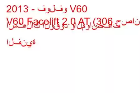 2013 - فولفو V60
V60 Facelift 2.0 AT (306 حصان) استهلاك الوقود والمواصفات الفنية