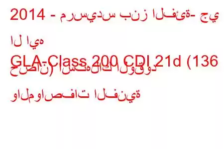 2014 - مرسيدس بنز الفئة- جي ال ايه
GLA-Class 200 CDI 21d (136 حصان) استهلاك الوقود والمواصفات الفنية