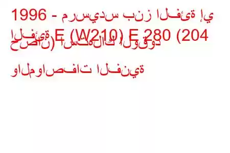 1996 - مرسيدس بنز الفئة إي
الفئة E (W210) E 280 (204 حصان) استهلاك الوقود والمواصفات الفنية