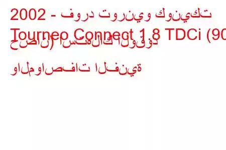 2002 - فورد تورنيو كونيكت
Tourneo Connect 1.8 TDCi (90 حصان) استهلاك الوقود والمواصفات الفنية