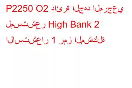 P2250 O2 دائرة الجهد المرجعي لمستشعر High Bank 2 الاستشعار 1 رمز المشكلة