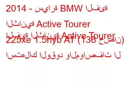 2014 - سيارة BMW الفئة الثانية Active Tourer
الفئة الثانية Active Tourer 225xe 1.5hyb AT (136 حصان) استهلاك الوقود والمواصفات ال