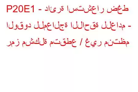 P20E1 - دائرة استشعار ضغط الوقود للمعالجة اللاحقة للعادم - رمز مشكلة متقطع / غير منتظم