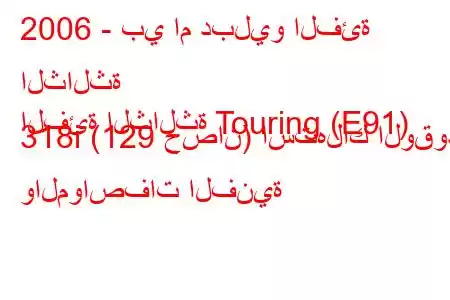 2006 - بي ام دبليو الفئة الثالثة
الفئة الثالثة Touring (E91) 318i (129 حصان) استهلاك الوقود والمواصفات الفنية