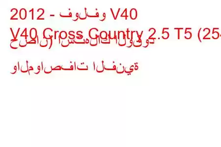 2012 - فولفو V40
V40 Cross Country 2.5 T5 (254 حصان) استهلاك الوقود والمواصفات الفنية