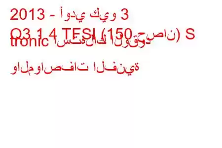 2013 - أودي كيو 3
Q3 1.4 TFSI (150 حصان) S tronic استهلاك الوقود والمواصفات الفنية