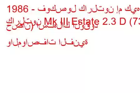 1986 - فوكسهول كارلتون إم كيه
كارلتون Mk III Estate 2.3 D (73 حصان) استهلاك الوقود والمواصفات الفنية