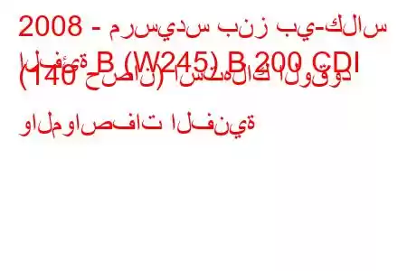 2008 - مرسيدس بنز بي-كلاس
الفئة B (W245) B 200 CDI (140 حصان) استهلاك الوقود والمواصفات الفنية