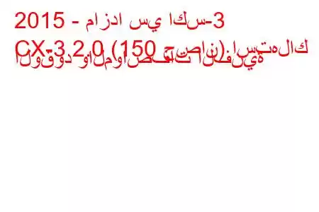 2015 - مازدا سي اكس-3
CX-3 2.0 (150 حصان) استهلاك الوقود والمواصفات الفنية