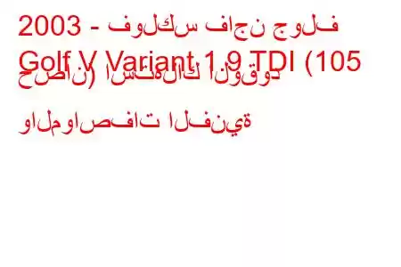 2003 - فولكس فاجن جولف
Golf V Variant 1.9 TDI (105 حصان) استهلاك الوقود والمواصفات الفنية