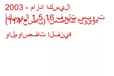 2003 - مازدا اكسيلا
أكسيلا 1.5 16 فولت سبورت (114 حصان) استهلاك الوقود والمواصفات الفنية