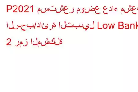 P2021 مستشعر موضع عداء مشعب السحب/دائرة التبديل Low Bank 2 رمز المشكلة