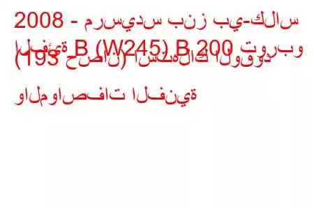 2008 - مرسيدس بنز بي-كلاس
الفئة B (W245) B 200 توربو (193 حصان) استهلاك الوقود والمواصفات الفنية