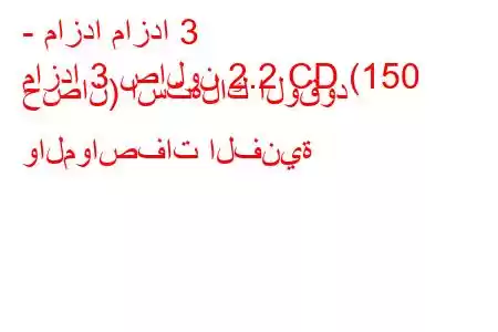 - مازدا مازدا 3
مازدا 3 صالون 2.2 CD (150 حصان) استهلاك الوقود والمواصفات الفنية