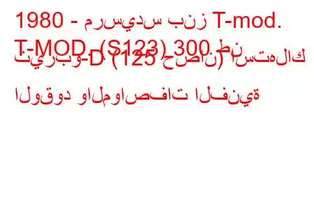 1980 - مرسيدس بنز T-mod.
T-MOD. (S123) 300 طن تيربو-D (125 حصان) استهلاك الوقود والمواصفات الفنية