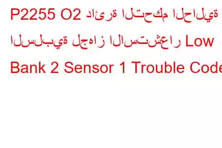 P2255 O2 دائرة التحكم الحالية السلبية لجهاز الاستشعار Low Bank 2 Sensor 1 Trouble Code