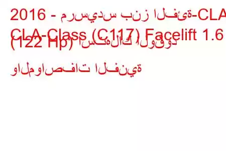 2016 - مرسيدس بنز الفئة-CLA
CLA-Class (C117) Facelift 1.6 (122 Hp) استهلاك الوقود والمواصفات الفنية