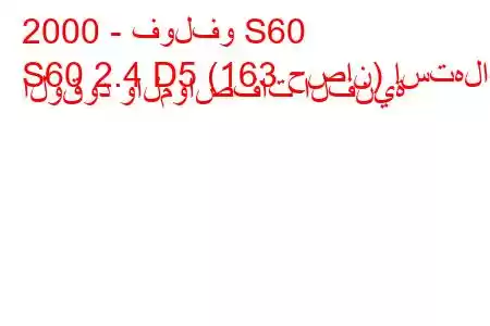 2000 - فولفو S60
S60 2.4 D5 (163 حصان) استهلاك الوقود والمواصفات الفنية