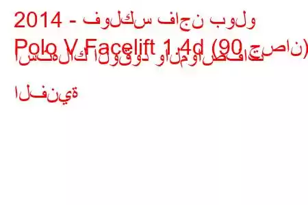 2014 - فولكس فاجن بولو
Polo V Facelift 1.4d (90 حصان) استهلاك الوقود والمواصفات الفنية