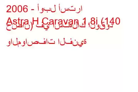 2006 - أوبل أسترا
Astra H Caravan 1.8i (140 حصان) في استهلاك الوقود والمواصفات الفنية