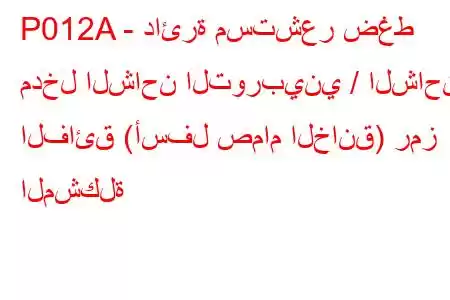 P012A - دائرة مستشعر ضغط مدخل الشاحن التوربيني / الشاحن الفائق (أسفل صمام الخانق) رمز المشكلة