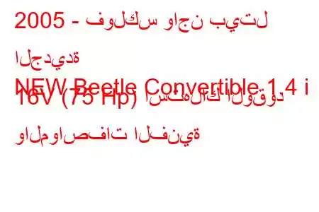 2005 - فولكس واجن بيتل الجديدة
NEW Beetle Convertible 1.4 i 16V (75 Hp) استهلاك الوقود والمواصفات الفنية