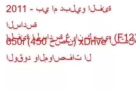 2011 - بي ام دبليو الفئة السادسة
الفئة السادسة غران كوبيه (F12) 650i (450 حصان) xDrive استهلاك الوقود والمواصفات ال