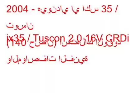 2004 - هيونداي اي اكس 35 / توسان
ix35 / Tuscon 2.0 16V CRDi (140 حصان) استهلاك الوقود والمواصفات الفنية