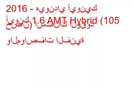 2016 - هيونداي أيونيك
أيونك 1.6 AMT Hybrid (105 حصان) استهلاك الوقود والمواصفات الفنية