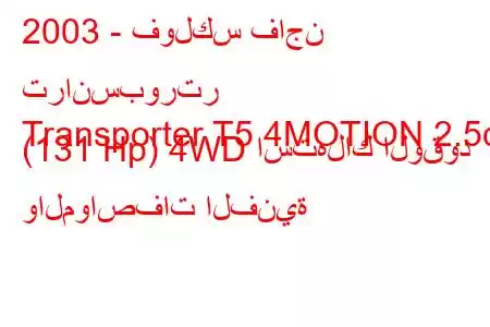 2003 - فولكس فاجن ترانسبورتر
Transporter T5 4MOTION 2.5d (131 Hp) 4WD استهلاك الوقود والمواصفات الفنية