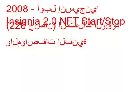 2008 - أوبل إنسيجنيا
Insignia 2.0 NFT Start/Stop (220 حصان) استهلاك الوقود والمواصفات الفنية