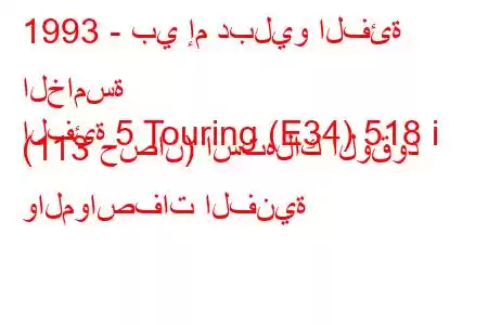 1993 - بي إم دبليو الفئة الخامسة
الفئة 5 Touring (E34) 518 i (113 حصان) استهلاك الوقود والمواصفات الفنية