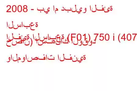 2008 - بي ام دبليو الفئة السابعة
الفئة السابعة (F01) 750 i (407 حصان) استهلاك الوقود والمواصفات الفنية