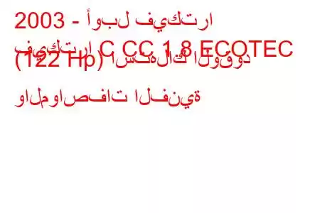 2003 - أوبل فيكترا
فيكترا C CC 1.8 ECOTEC (122 Hp) استهلاك الوقود والمواصفات الفنية