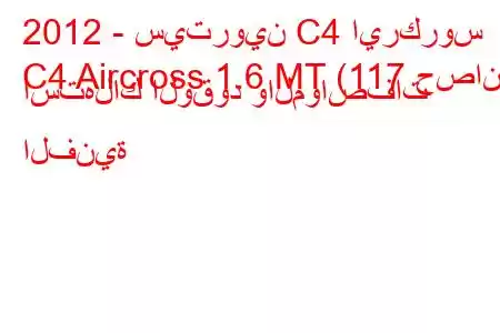 2012 - سيتروين C4 ايركروس
C4 Aircross 1.6 MT (117 حصان) استهلاك الوقود والمواصفات الفنية