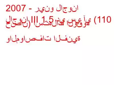 2007 - رينو لاجونا
لاجونا III 1.5 دي سي آي (110 حصان) استهلاك الوقود والمواصفات الفنية