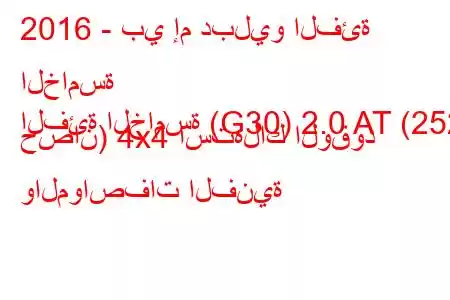 2016 - بي إم دبليو الفئة الخامسة
الفئة الخامسة (G30) 2.0 AT (252 حصان) 4x4 استهلاك الوقود والمواصفات الفنية