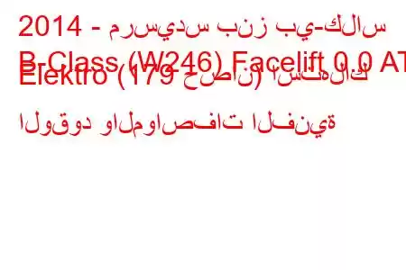 2014 - مرسيدس بنز بي-كلاس
B-Class (W246) Facelift 0.0 AT Elektro (179 حصان) استهلاك الوقود والمواصفات الفنية