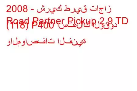 2008 - شريك طريق تاجاز
Road Partner Pickup 2.9 TD (118) P400 استهلاك الوقود والمواصفات الفنية