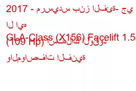 2017 - مرسيدس بنز الفئة- جي ال ايه
GLA-Class (X156) Facelift 1.5d (109 Hp) استهلاك الوقود والمواصفات الفنية